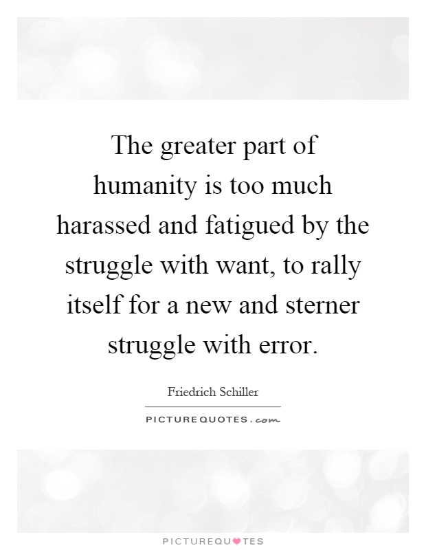 The greater part of humanity is too much harassed and fatigued by the struggle with want, to rally itself for a new and sterner struggle with error Picture Quote #1