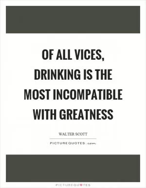 Of all vices, drinking is the most incompatible with greatness Picture Quote #1