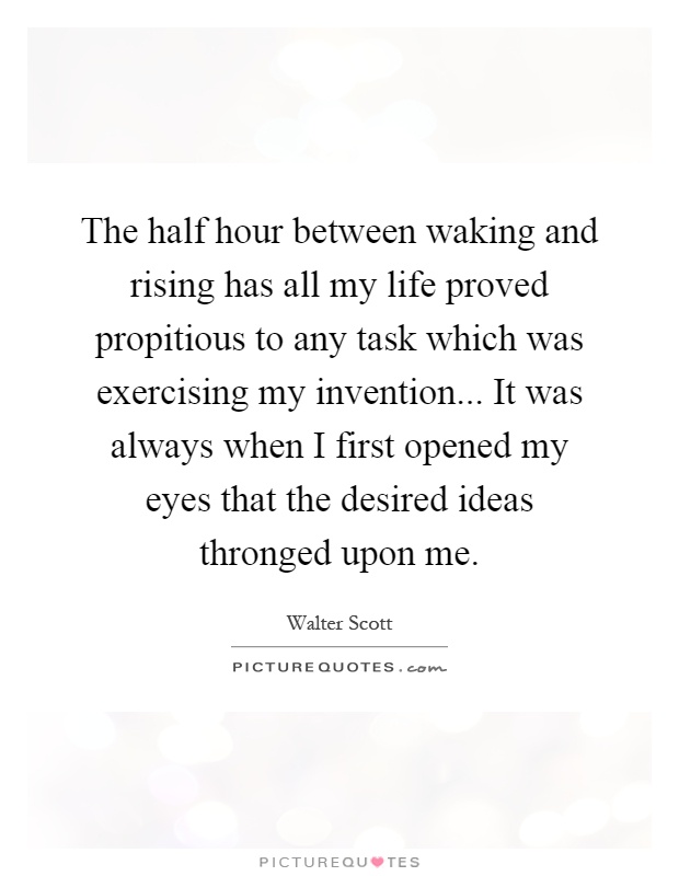 The half hour between waking and rising has all my life proved propitious to any task which was exercising my invention... It was always when I first opened my eyes that the desired ideas thronged upon me Picture Quote #1
