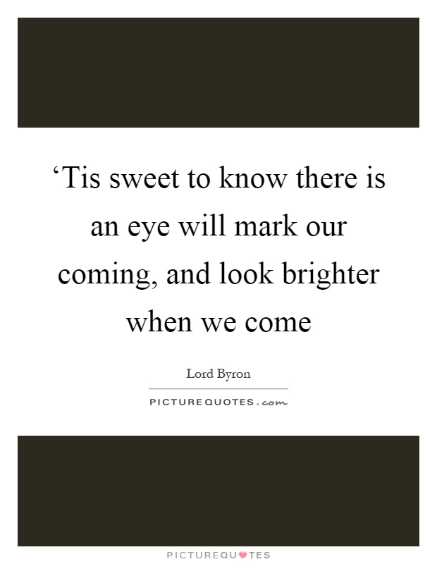 ‘Tis sweet to know there is an eye will mark our coming, and look brighter when we come Picture Quote #1