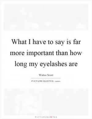 What I have to say is far more important than how long my eyelashes are Picture Quote #1