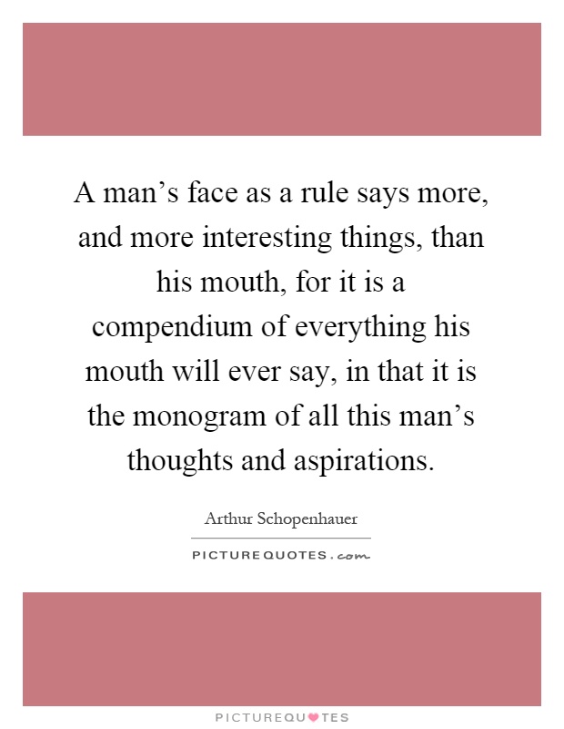 A man's face as a rule says more, and more interesting things, than his mouth, for it is a compendium of everything his mouth will ever say, in that it is the monogram of all this man's thoughts and aspirations Picture Quote #1