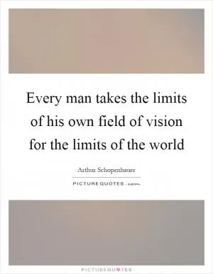 Every man takes the limits of his own field of vision for the limits of the world Picture Quote #1