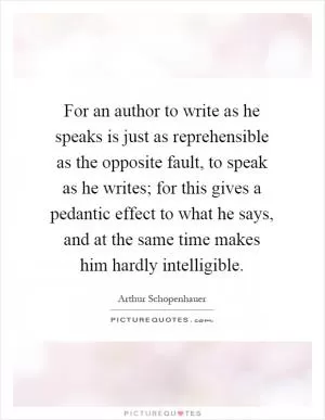 For an author to write as he speaks is just as reprehensible as the opposite fault, to speak as he writes; for this gives a pedantic effect to what he says, and at the same time makes him hardly intelligible Picture Quote #1