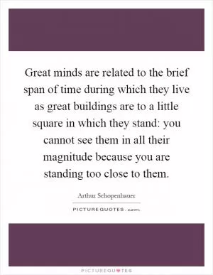 Great minds are related to the brief span of time during which they live as great buildings are to a little square in which they stand: you cannot see them in all their magnitude because you are standing too close to them Picture Quote #1