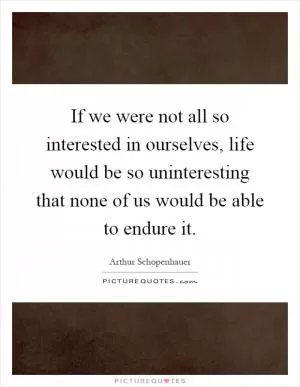 If we were not all so interested in ourselves, life would be so uninteresting that none of us would be able to endure it Picture Quote #1