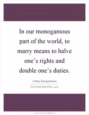In our monogamous part of the world, to marry means to halve one’s rights and double one’s duties Picture Quote #1