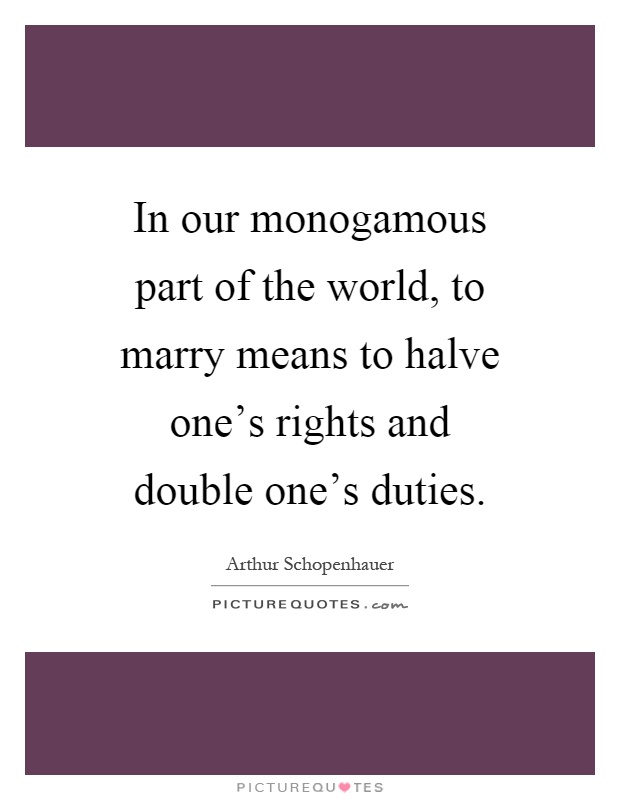In our monogamous part of the world, to marry means to halve one's rights and double one's duties Picture Quote #1