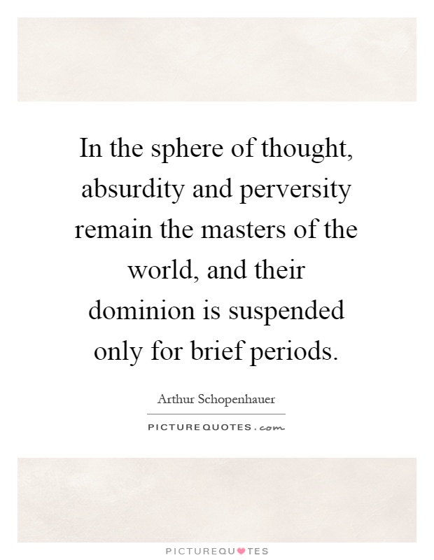 In the sphere of thought, absurdity and perversity remain the masters of the world, and their dominion is suspended only for brief periods Picture Quote #1