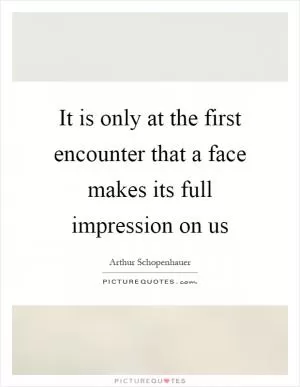 It is only at the first encounter that a face makes its full impression on us Picture Quote #1
