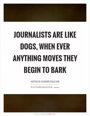 Journalists are like dogs, when ever anything moves they begin to bark Picture Quote #1