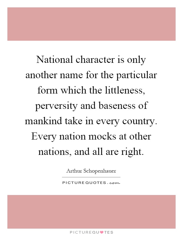 National character is only another name for the particular form which the littleness, perversity and baseness of mankind take in every country. Every nation mocks at other nations, and all are right Picture Quote #1
