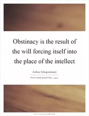 Obstinacy is the result of the will forcing itself into the place of the intellect Picture Quote #1
