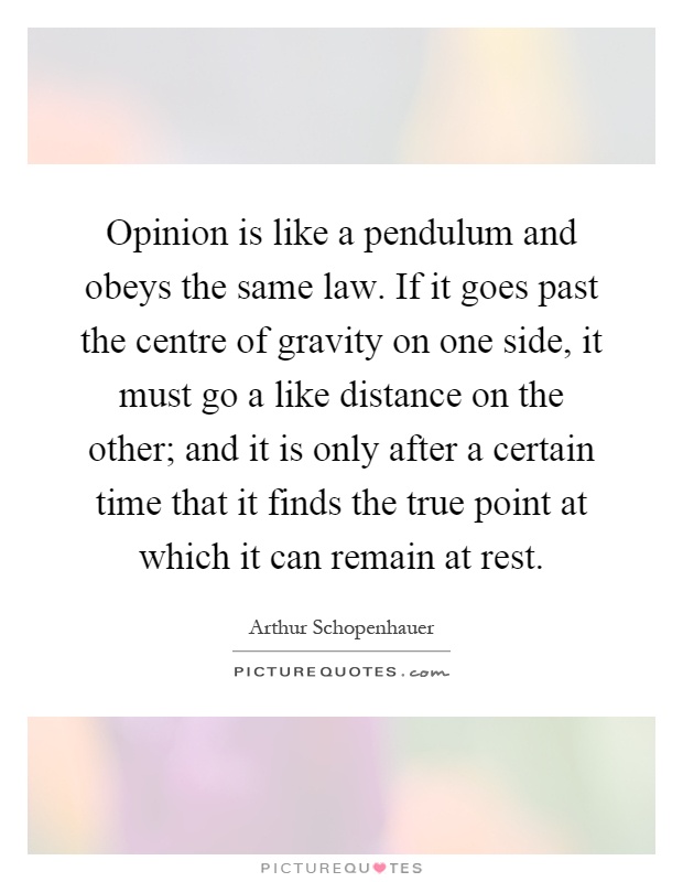 Opinion is like a pendulum and obeys the same law. If it goes past the centre of gravity on one side, it must go a like distance on the other; and it is only after a certain time that it finds the true point at which it can remain at rest Picture Quote #1