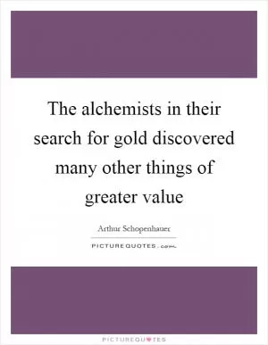 The alchemists in their search for gold discovered many other things of greater value Picture Quote #1