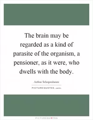 The brain may be regarded as a kind of parasite of the organism, a pensioner, as it were, who dwells with the body Picture Quote #1