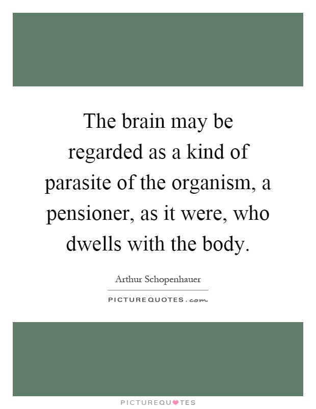 The brain may be regarded as a kind of parasite of the organism, a pensioner, as it were, who dwells with the body Picture Quote #1