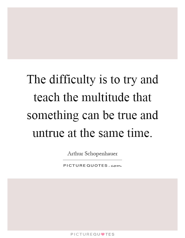 The difficulty is to try and teach the multitude that something can be true and untrue at the same time Picture Quote #1