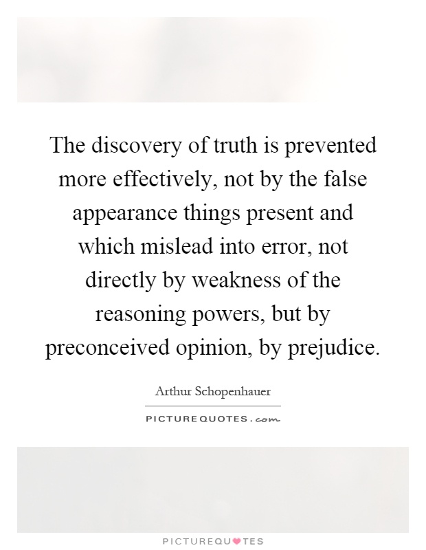 The discovery of truth is prevented more effectively, not by the false appearance things present and which mislead into error, not directly by weakness of the reasoning powers, but by preconceived opinion, by prejudice Picture Quote #1