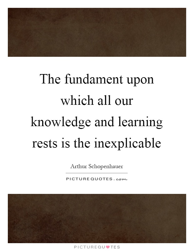 The fundament upon which all our knowledge and learning rests is the inexplicable Picture Quote #1