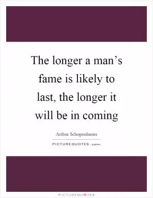 The longer a man’s fame is likely to last, the longer it will be in coming Picture Quote #1