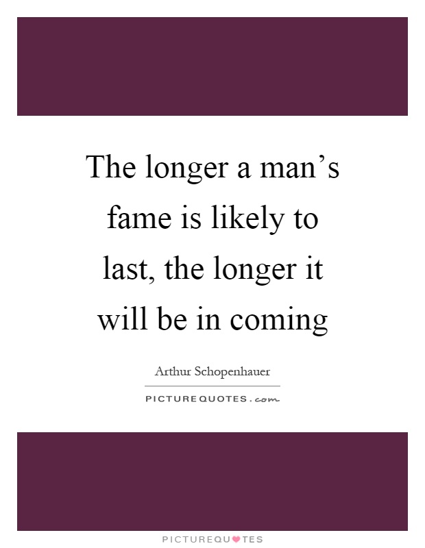 The longer a man's fame is likely to last, the longer it will be in coming Picture Quote #1