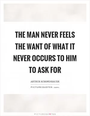 The man never feels the want of what it never occurs to him to ask for Picture Quote #1