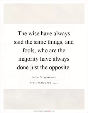 The wise have always said the same things, and fools, who are the majority have always done just the opposite Picture Quote #1