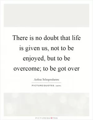 There is no doubt that life is given us, not to be enjoyed, but to be overcome; to be got over Picture Quote #1