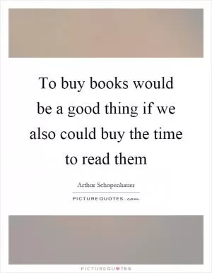 To buy books would be a good thing if we also could buy the time to read them Picture Quote #1