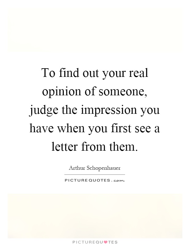 To find out your real opinion of someone, judge the impression you have when you first see a letter from them Picture Quote #1