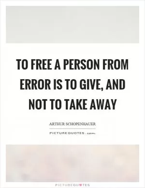 To free a person from error is to give, and not to take away Picture Quote #1