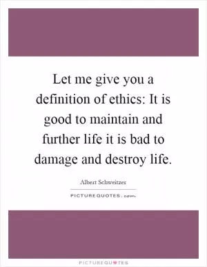 Let me give you a definition of ethics: It is good to maintain and further life it is bad to damage and destroy life Picture Quote #1
