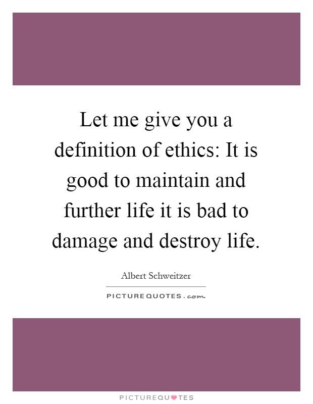 Let me give you a definition of ethics: It is good to maintain and further life it is bad to damage and destroy life Picture Quote #1