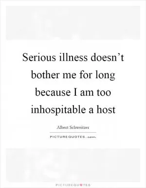 Serious illness doesn’t bother me for long because I am too inhospitable a host Picture Quote #1