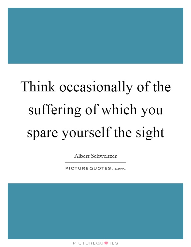 Think occasionally of the suffering of which you spare yourself the sight Picture Quote #1