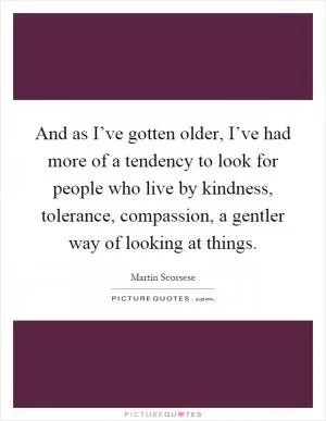 And as I’ve gotten older, I’ve had more of a tendency to look for people who live by kindness, tolerance, compassion, a gentler way of looking at things Picture Quote #1