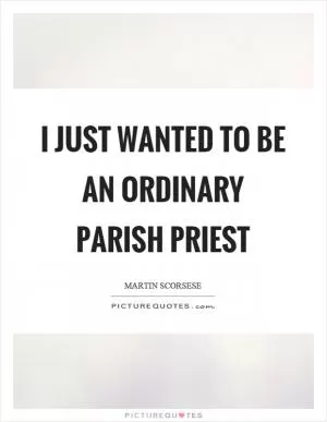 I just wanted to be an ordinary parish priest Picture Quote #1