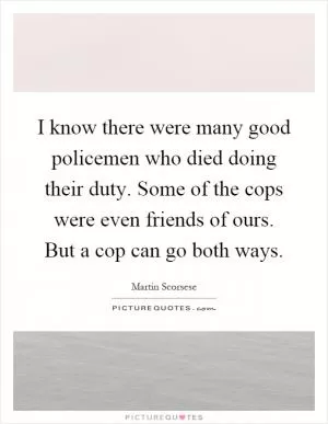 I know there were many good policemen who died doing their duty. Some of the cops were even friends of ours. But a cop can go both ways Picture Quote #1