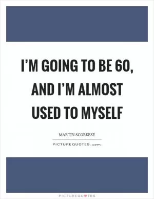 I’m going to be 60, and I’m almost used to myself Picture Quote #1
