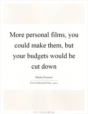 More personal films, you could make them, but your budgets would be cut down Picture Quote #1