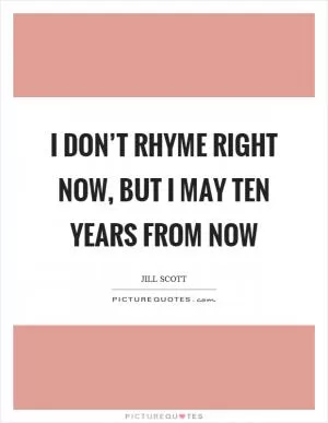 I don’t rhyme right now, but I may ten years from now Picture Quote #1