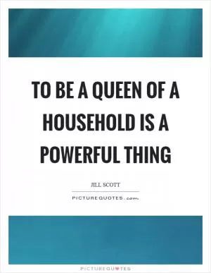 To be a queen of a household is a powerful thing Picture Quote #1