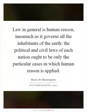 Law in general is human reason, inasmuch as it governs all the inhabitants of the earth: the political and civil laws of each nation ought to be only the particular cases in which human reason is applied Picture Quote #1