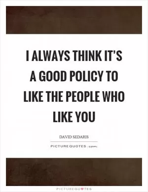 I always think it’s a good policy to like the people who like you Picture Quote #1