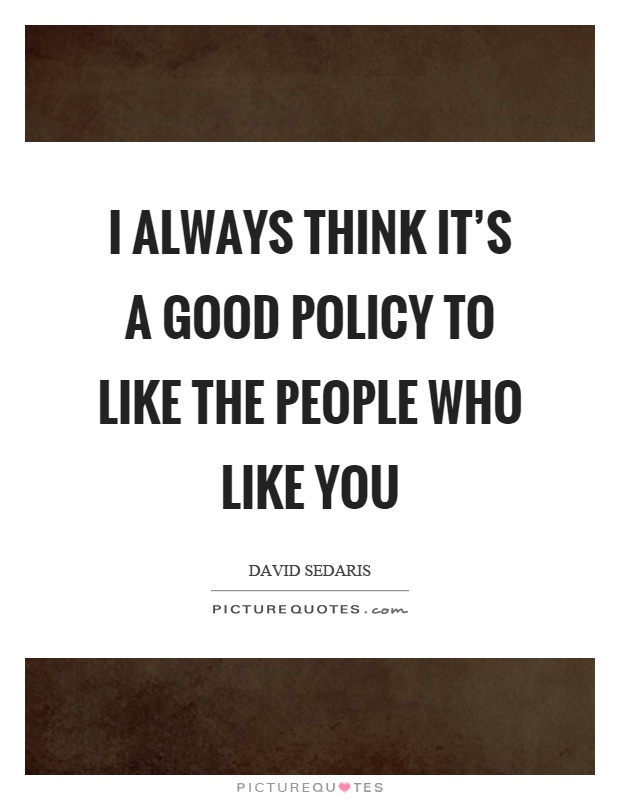 I always think it's a good policy to like the people who like you Picture Quote #1
