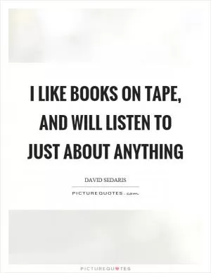 I like books on tape, and will listen to just about anything Picture Quote #1