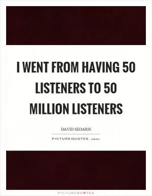 I went from having 50 listeners to 50 million listeners Picture Quote #1