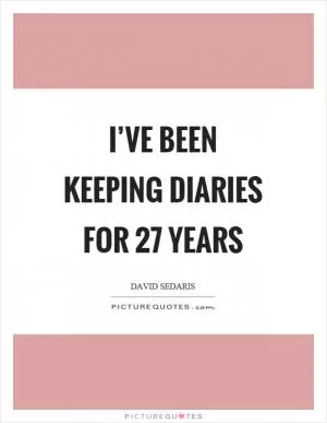 I’ve been keeping diaries for 27 years Picture Quote #1