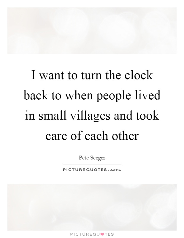 I want to turn the clock back to when people lived in small villages and took care of each other Picture Quote #1